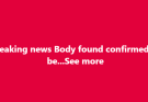 Body found confirmed to be! See it!